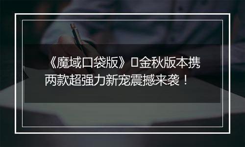 《魔域口袋版》​金秋版本携两款超强力新宠震撼来袭！