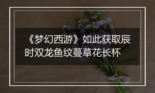 《梦幻西游》如此获取辰时双龙鱼纹蔓草花长杯