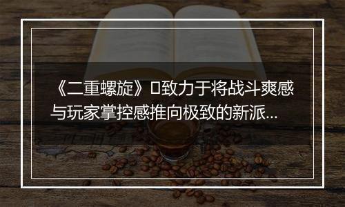 《二重螺旋》致力于将战斗爽感与玩家掌控感推向极致的新派ACT二游