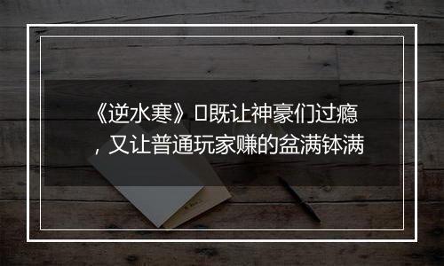 《逆水寒》​既让神豪们过瘾，又让普通玩家赚的盆满钵满