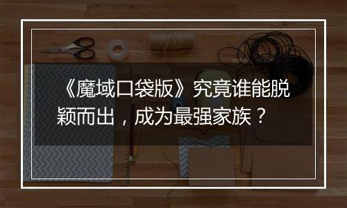 《魔域口袋版》究竟谁能脱颖而出，成为最强家族？