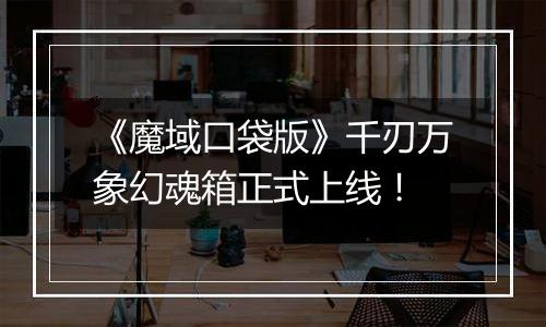 《魔域口袋版》千刃万象幻魂箱正式上线！