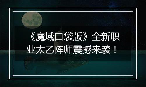 《魔域口袋版》全新职业太乙阵师震撼来袭！
