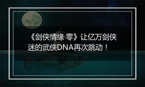 《剑侠情缘·零》让亿万剑侠迷的武侠DNA再次跳动！