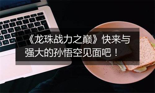 《龙珠战力之巅》快来与强大的孙悟空见面吧！