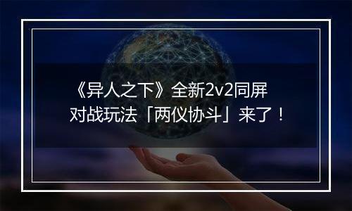 《异人之下》全新2v2同屏对战玩法「两仪协斗」来了！