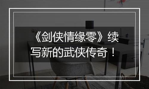 《剑侠情缘零》续写新的武侠传奇！