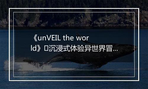 《unVEIL the world》​沉浸式体验异世界冒险！