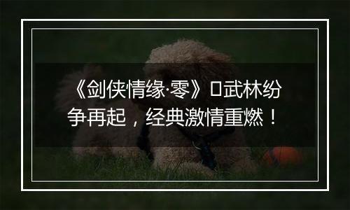 《剑侠情缘·零》​武林纷争再起，经典激情重燃！
