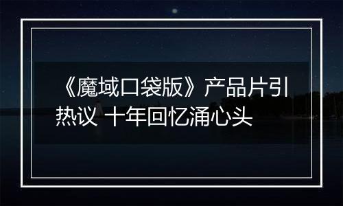 《魔域口袋版》产品片引热议 十年回忆涌心头