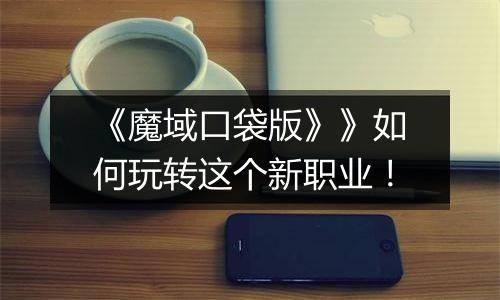 《魔域口袋版》》如何玩转这个新职业！