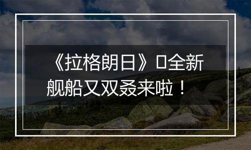 《拉格朗日》​全新舰船又双叒来啦！