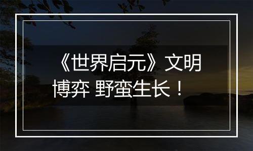 《世界启元》文明博弈 野蛮生长！