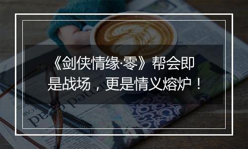 《剑侠情缘·零》帮会即是战场，更是情义熔炉！