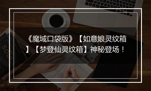 《魔域口袋版》【如意娘灵纹箱】【梦登仙灵纹箱】神秘登场！