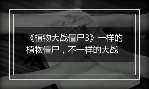 《植物大战僵尸3》一样的植物僵尸，不一样的大战