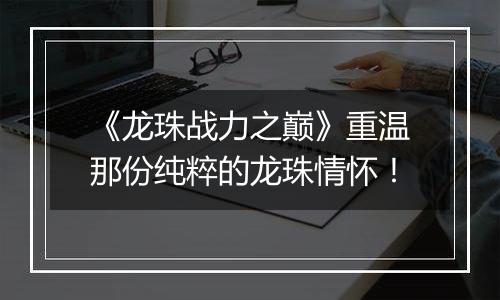 《龙珠战力之巅》重温那份纯粹的龙珠情怀！