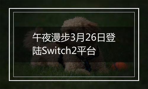 午夜漫步3月26日登陆Switch2平台