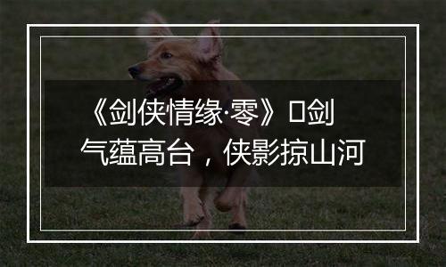 《剑侠情缘·零》​剑气蕴高台，侠影掠山河