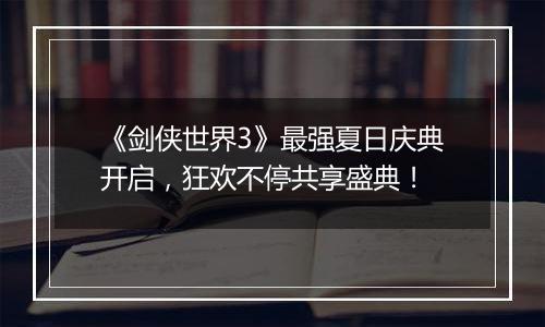 《剑侠世界3》最强夏日庆典开启，狂欢不停共享盛典！