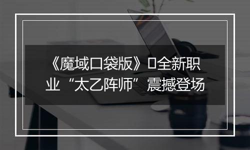 《魔域口袋版》​全新职业“太乙阵师”震撼登场