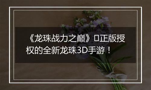 《龙珠战力之巅》​正版授权的全新龙珠3D手游！