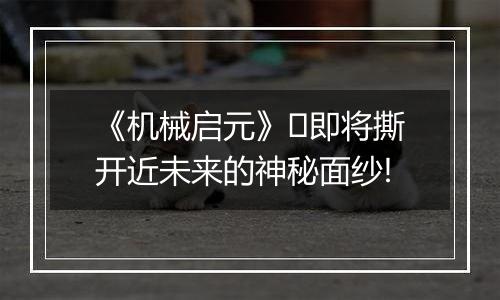《机械启元》​即将撕开近未来的神秘面纱!