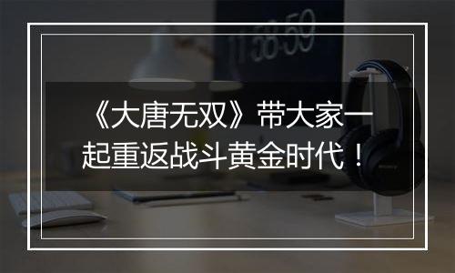 《大唐无双》带大家一起重返战斗黄金时代！