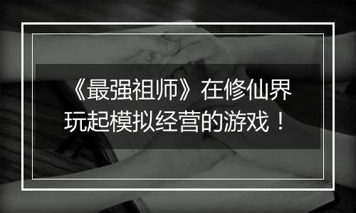 《最强祖师》在修仙界玩起模拟经营的游戏！
