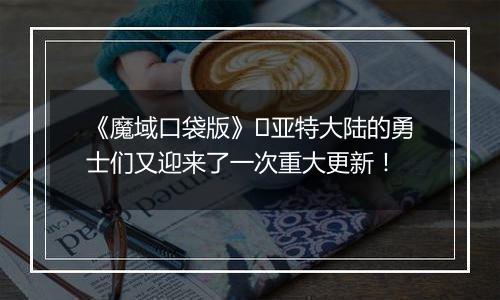 《魔域口袋版》​亚特大陆的勇士们又迎来了一次重大更新！