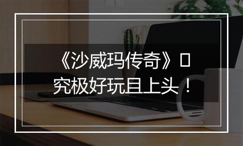 《沙威玛传奇》​究极好玩且上头！