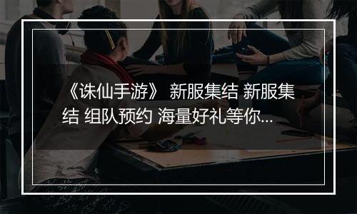 《诛仙手游》 新服集结 新服集结 组队预约 海量好礼等你来拿