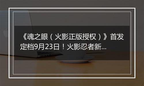 《魂之眼（火影正版授权）》首发定档9月23日！火影忍者新对决！