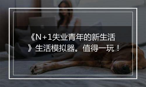 《N+1失业青年的新生活》生活模拟器。值得一玩！