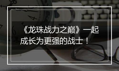 《龙珠战力之巅》一起成长为更强的战士！