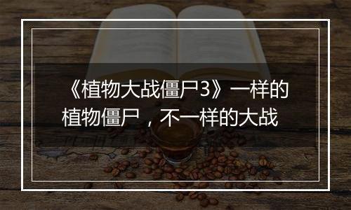 《植物大战僵尸3》一样的植物僵尸，不一样的大战