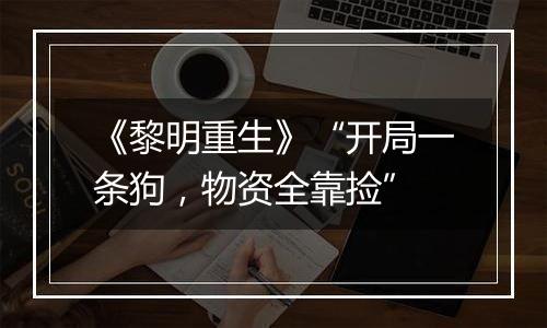 《黎明重生》“开局一条狗，物资全靠捡”