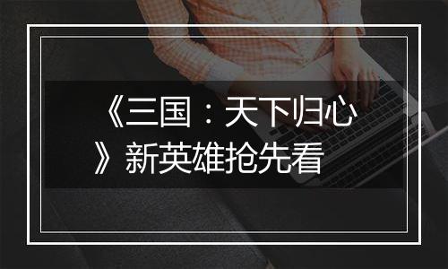 《三国：天下归心》新英雄抢先看