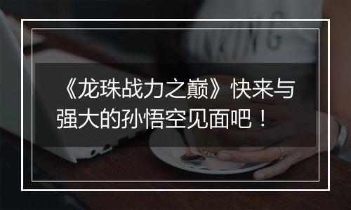 《龙珠战力之巅》快来与强大的孙悟空见面吧！