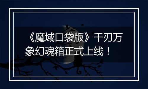 《魔域口袋版》千刃万象幻魂箱正式上线！