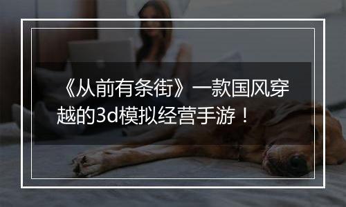 《从前有条街》一款国风穿越的3d模拟经营手游！