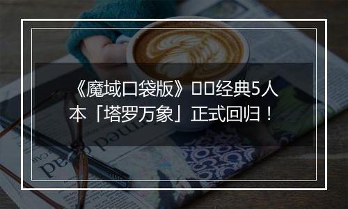 《魔域口袋版》​​经典5人本「塔罗万象」正式回归！