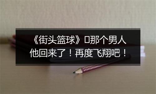 《街头篮球》​那个男人他回来了！再度飞翔吧！