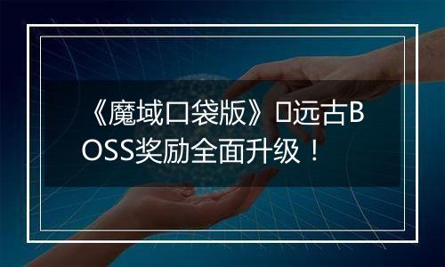 《魔域口袋版》​远古BOSS奖励全面升级！