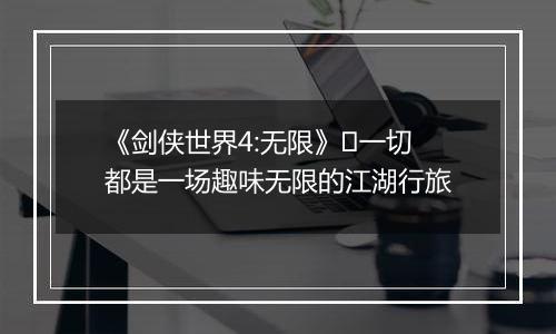 《剑侠世界4:无限》​一切都是一场趣味无限的江湖行旅