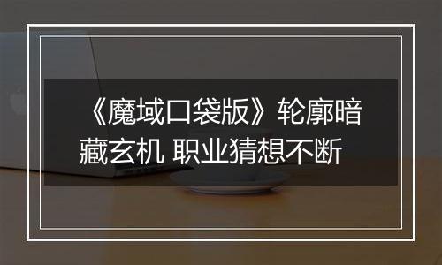 《魔域口袋版》轮廓暗藏玄机 职业猜想不断