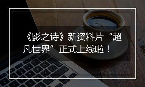 《影之诗》新资料片“超凡世界”正式上线啦！