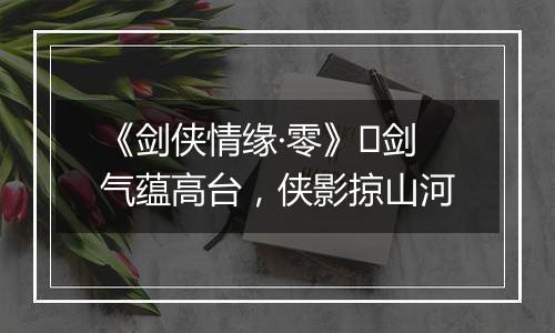 《剑侠情缘·零》​剑气蕴高台，侠影掠山河