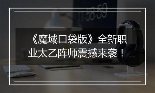 《魔域口袋版》全新职业太乙阵师震撼来袭！