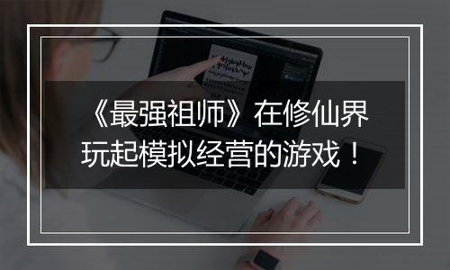 《最强祖师》在修仙界玩起模拟经营的游戏！